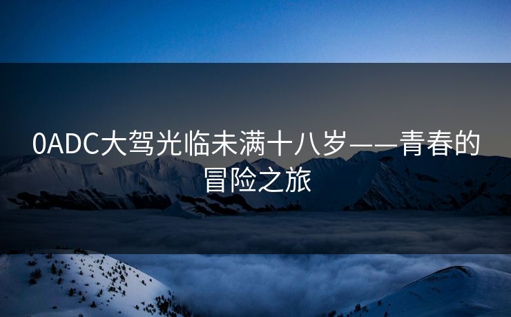 0ADC大驾光临未满十八岁——青春的冒险之旅