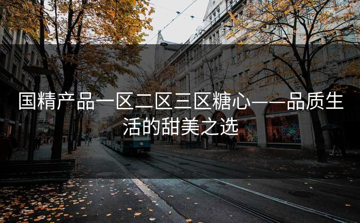 国精产品一区二区三区糖心——品质生活的甜美之选