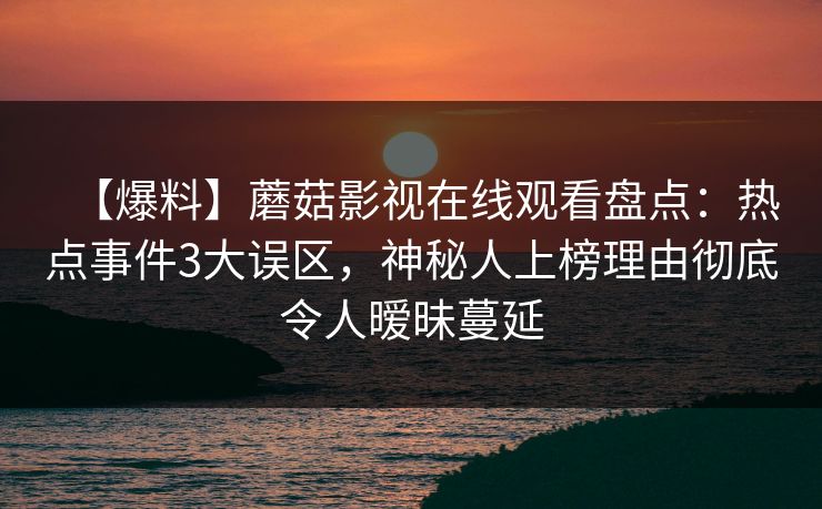 【爆料】蘑菇影视在线观看盘点：热点事件3大误区，神秘人上榜理由彻底令人暧昧蔓延