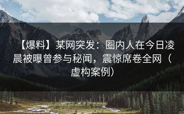 【爆料】某网突发：圈内人在今日凌晨被曝曾参与秘闻，震惊席卷全网（虚构案例）