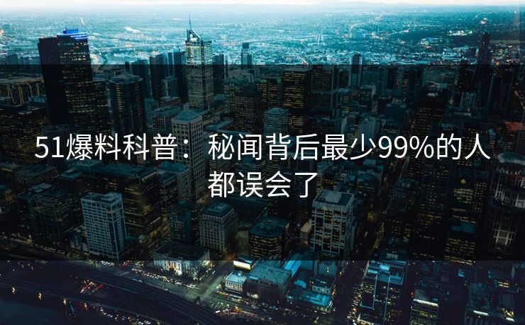 51爆料科普：秘闻背后最少99%的人都误会了