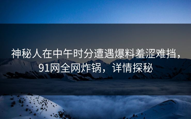 神秘人在中午时分遭遇爆料羞涩难挡，91网全网炸锅，详情探秘