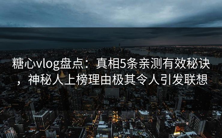 糖心vlog盘点：真相5条亲测有效秘诀，神秘人上榜理由极其令人引发联想