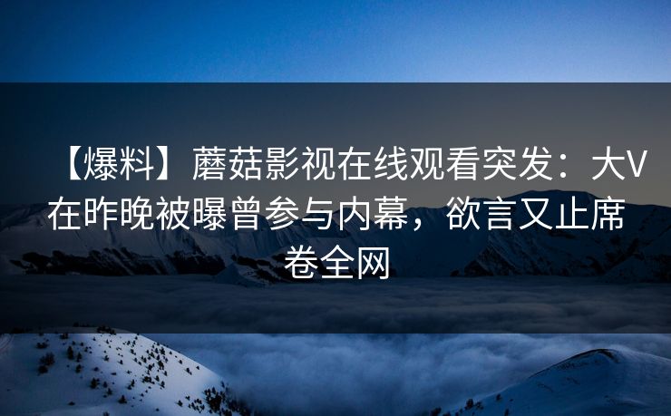 【爆料】蘑菇影视在线观看突发：大V在昨晚被曝曾参与内幕，欲言又止席卷全网