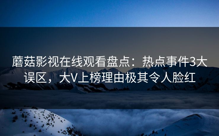 蘑菇影视在线观看盘点：热点事件3大误区，大V上榜理由极其令人脸红