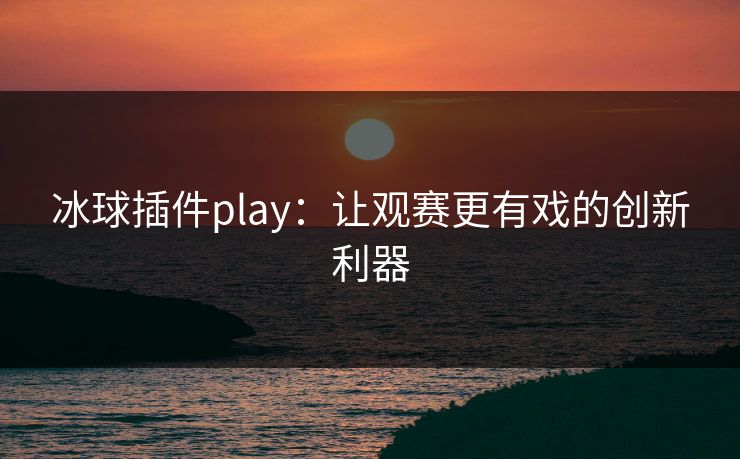 冰球插件play：让观赛更有戏的创新利器