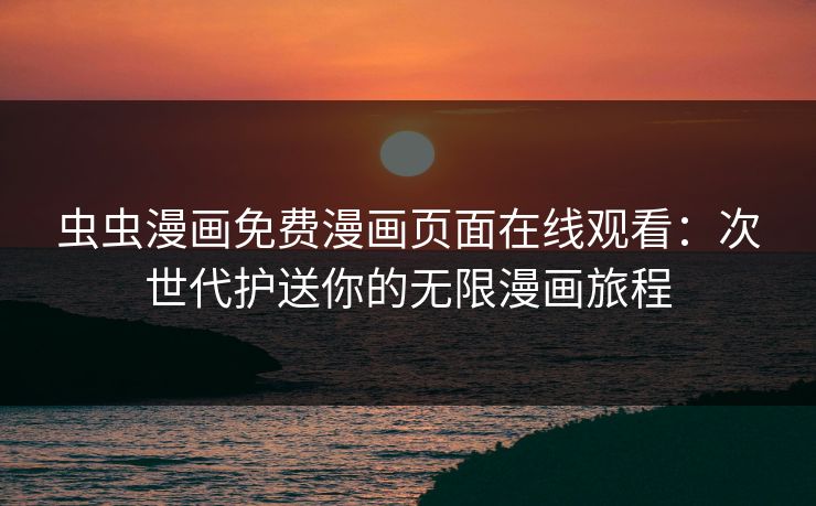 虫虫漫画免费漫画页面在线观看：次世代护送你的无限漫画旅程