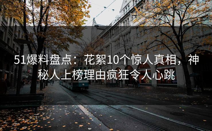 51爆料盘点：花絮10个惊人真相，神秘人上榜理由疯狂令人心跳