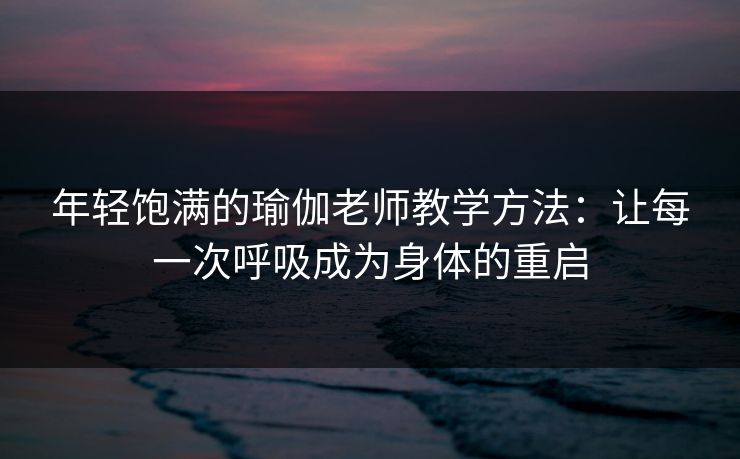 年轻饱满的瑜伽老师教学方法:让每一次呼吸成为身体的重启 年轻饱满的瑜伽老师教学方法:让每一次呼吸成为身体的重启