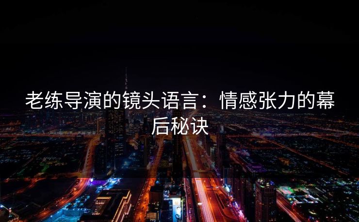 老练导演的镜头语言：情感张力的幕后秘诀