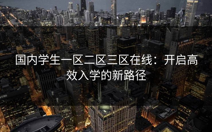 国内学生一区二区三区在线：开启高效入学的新路径