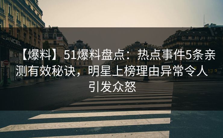 【爆料】51爆料盘点：热点事件5条亲测有效秘诀，明星上榜理由异常令人引发众怒