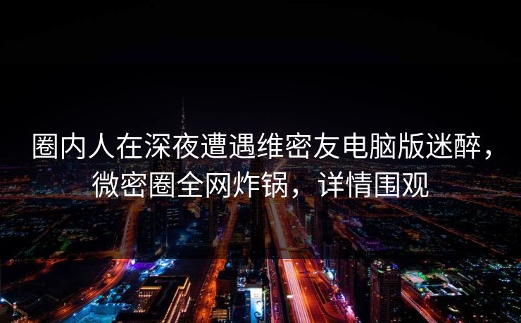 圈内人在深夜遭遇维密友电脑版迷醉,微密圈全网炸锅,详情围观 圈内人在深夜遭遇维密友电脑版迷醉,微密圈全网炸锅,详情围观