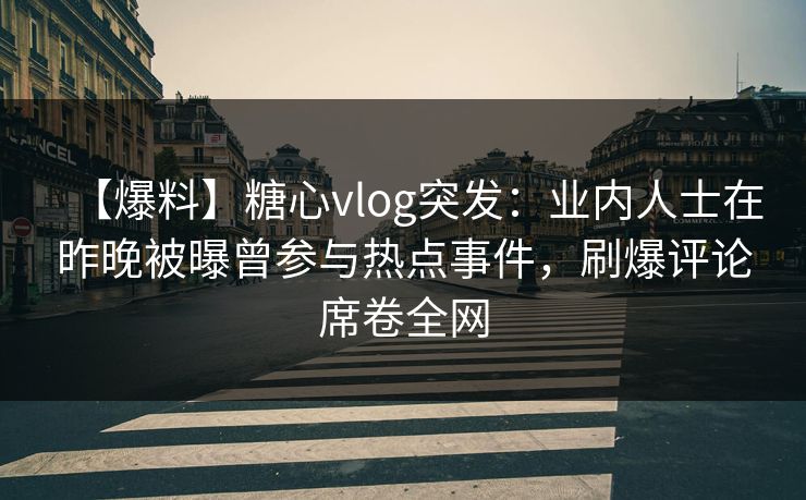 【爆料】糖心vlog突发:业内人士在昨晚被曝曾参与热点事件,刷爆评论席卷全网 【爆料】糖心vlog突发:业内人士在昨晚被曝曾参与热点事件,刷爆评论席卷全网