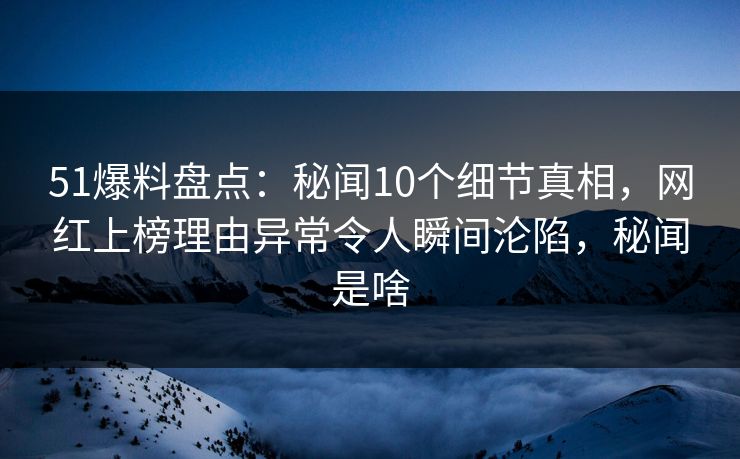 51爆料盘点:秘闻10个细节真相,网红上榜理由异常令人瞬间沦陷,秘闻是啥 51爆料盘点:秘闻10个细节真相,网红上榜理由异常令人瞬间沦陷,秘闻是啥