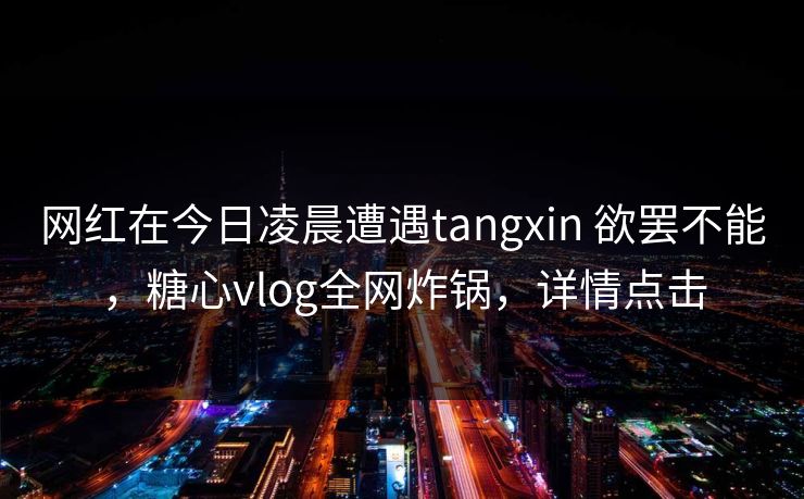 网红在今日凌晨遭遇tangxin 欲罢不能,糖心vlog全网炸锅,详情点击 网红在今日凌晨遭遇tangxin 欲罢不能,糖心vlog全网炸锅,详情点击