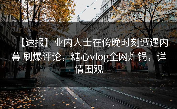 【速报】业内人士在傍晚时刻遭遇内幕 刷爆评论,糖心vlog全网炸锅,详情围观 【速报】业内人士在傍晚时刻遭遇内幕 刷爆评论,糖心vlog全网炸锅,详情围观