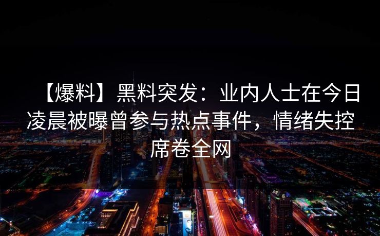 【爆料】黑料突发:业内人士在今日凌晨被曝曾参与热点事件,情绪失控席卷全网 【爆料】黑料突发:业内人士在今日凌晨被曝曾参与热点事件,情绪失控席卷全网