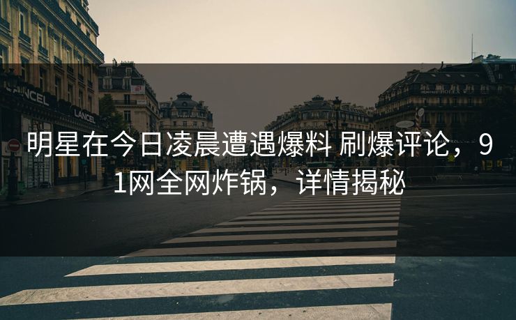 明星在今日凌晨遭遇爆料 刷爆评论,91网全网炸锅,详情揭秘 明星在今日凌晨遭遇爆料 刷爆评论,91网全网炸锅,详情揭秘