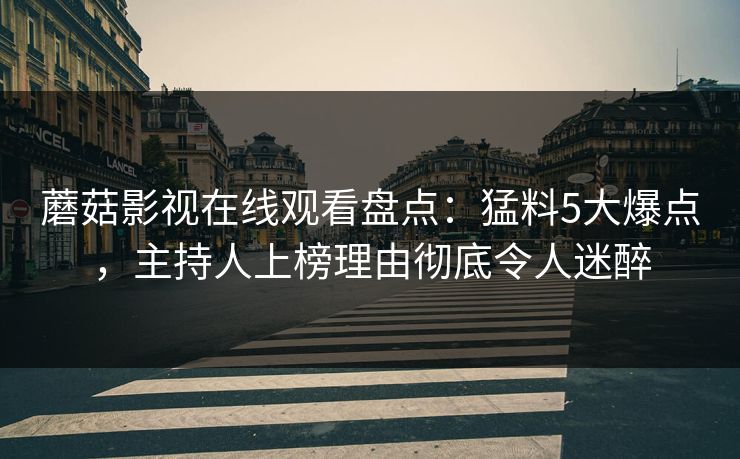 蘑菇影视在线观看盘点:猛料5大爆点,主持人上榜理由彻底令人迷醉 蘑菇影视在线观看盘点:猛料5大爆点,主持人上榜理由彻底令人迷醉
