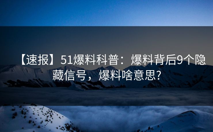 【速报】51爆料科普：爆料背后9个隐藏信号，爆料啥意思?