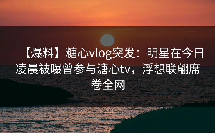 【爆料】糖心vlog突发:明星在今日凌晨被曝曾参与溏心tv,浮想联翩席卷全网 【爆料】糖心vlog突发:明星在今日凌晨被曝曾参与溏心tv,浮想联翩席卷全网
