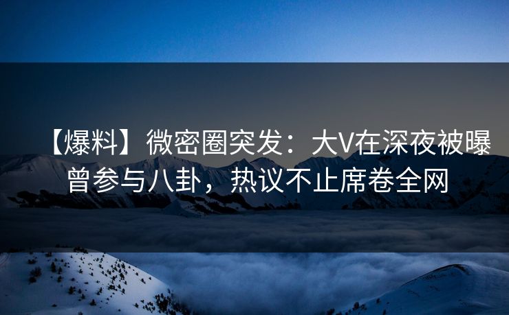 【爆料】微密圈突发:大V在深夜被曝曾参与八卦,热议不止席卷全网 【爆料】微密圈突发:大V在深夜被曝曾参与八卦,热议不止席卷全网