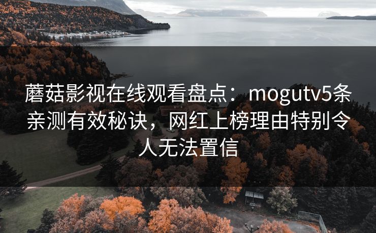 蘑菇影视在线观看盘点：mogutv5条亲测有效秘诀，网红上榜理由特别令人无法置信