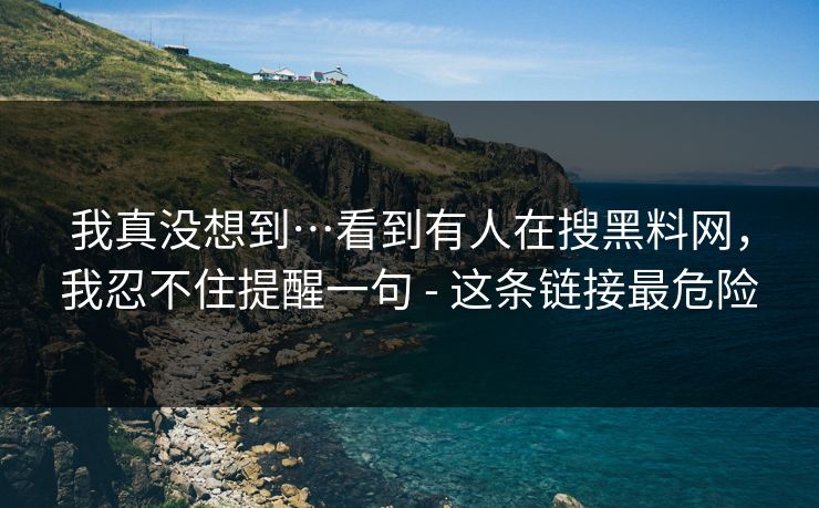 我真没想到…看到有人在搜黑料网，我忍不住提醒一句 - 这条链接最危险