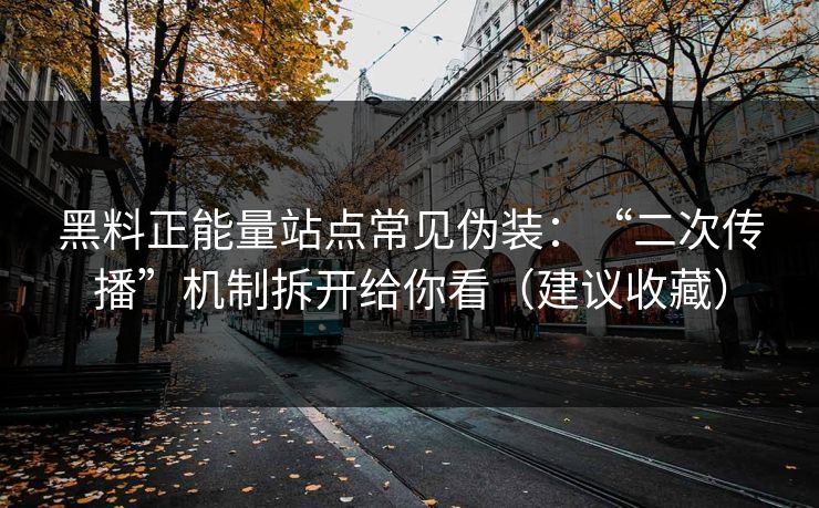 黑料正能量站点常见伪装：“二次传播”机制拆开给你看（建议收藏）