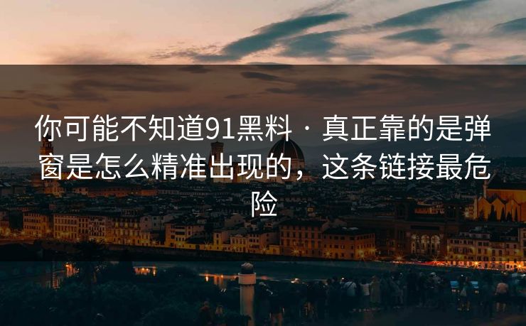 你可能不知道91黑料 · 真正靠的是弹窗是怎么精准出现的，这条链接最危险