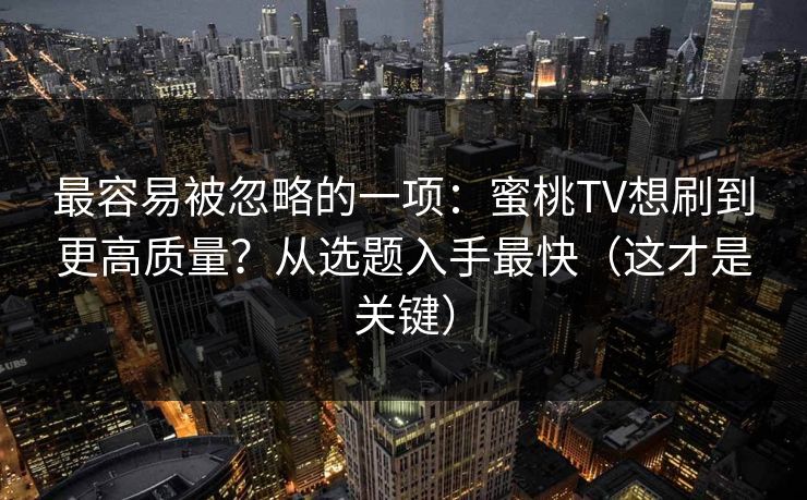 最容易被忽略的一项：蜜桃TV想刷到更高质量？从选题入手最快（这才是关键）