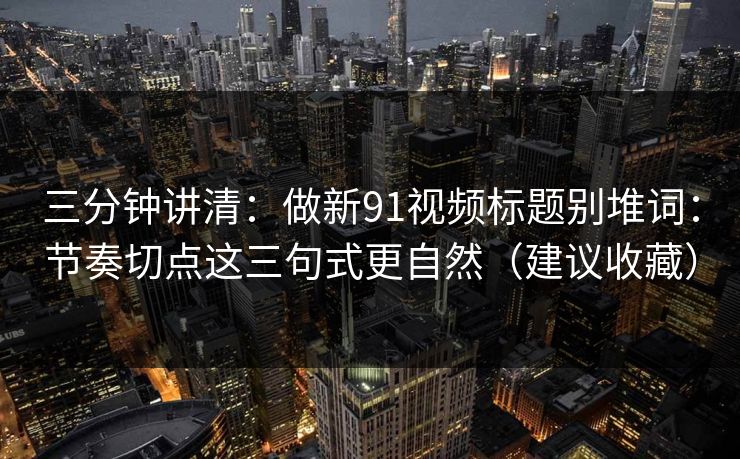 三分钟讲清：做新91视频标题别堆词：节奏切点这三句式更自然（建议收藏）