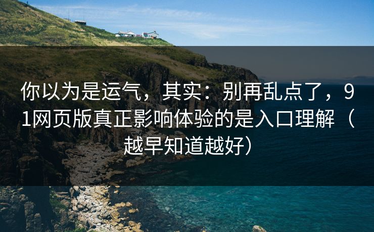 你以为是运气，其实：别再乱点了，91网页版真正影响体验的是入口理解（越早知道越好）