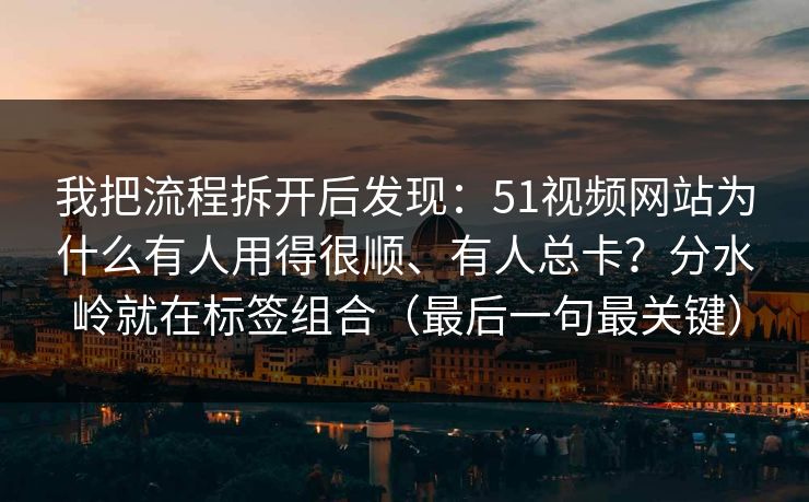 我把流程拆开后发现：51视频网站为什么有人用得很顺、有人总卡？分水岭就在标签组合（最后一句最关键）