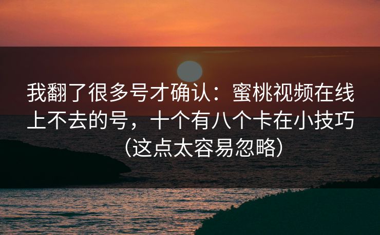 我翻了很多号才确认：蜜桃视频在线上不去的号，十个有八个卡在小技巧（这点太容易忽略）