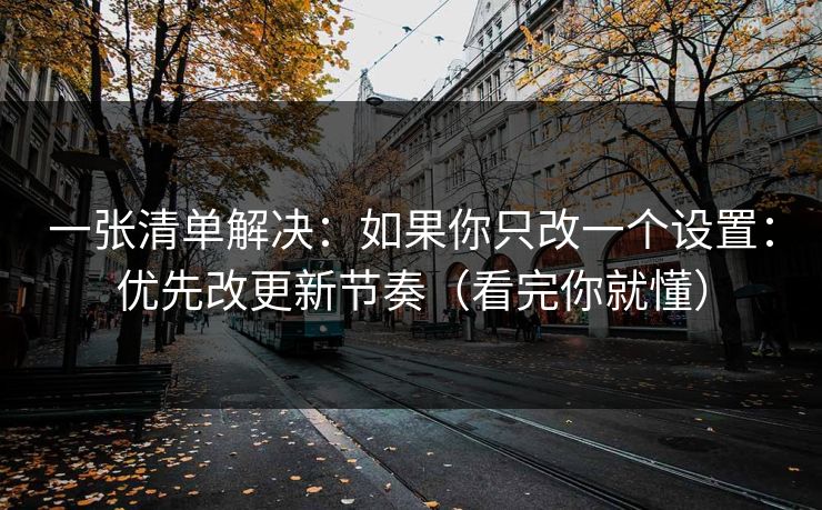 一张清单解决：如果你只改一个设置：优先改更新节奏（看完你就懂）