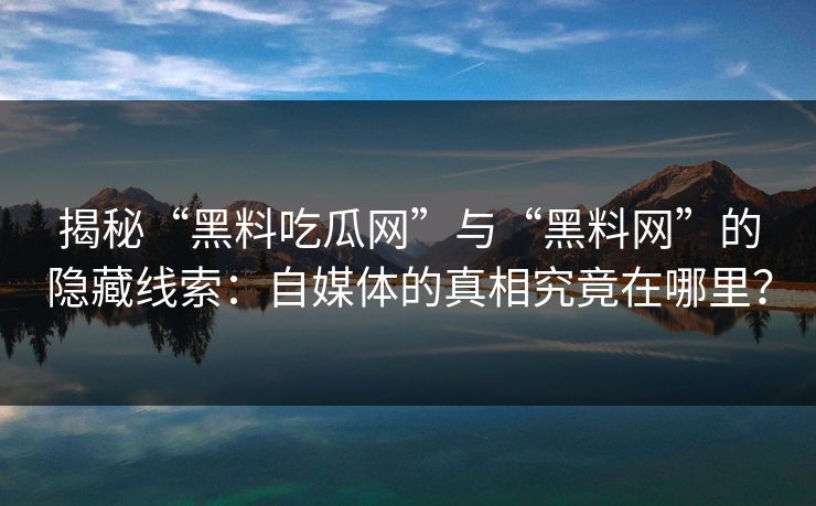 揭秘“黑料吃瓜网”与“黑料网”的隐藏线索:自媒体的真相究竟在哪里? 揭秘“黑料吃瓜网”与“黑料网”的隐藏线索:自媒体的真相究竟在哪里?